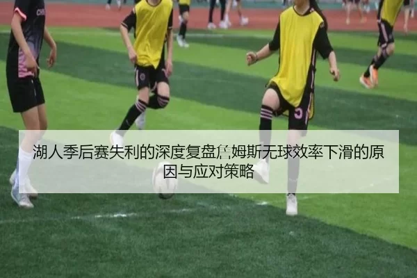 湖人季后赛失利的深度复盘詹姆斯无球效率下滑的原因与应对策略