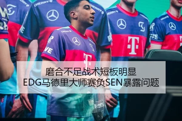 磨合不足战术短板明显 EDG马德里大师赛负SEN暴露问题